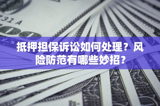 济南抵押担保诉讼如何处理？风险防范有哪些妙招？