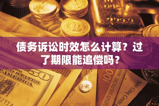 济南债务诉讼时效怎么计算？过了期限能追偿吗？