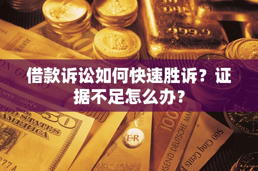 济南借款诉讼如何快速胜诉？证据不足怎么办？