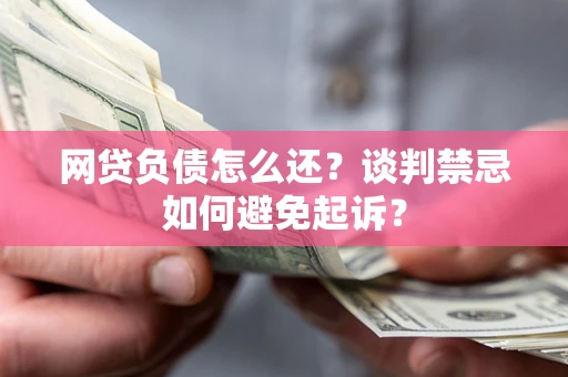 济南网贷负债怎么还？谈判禁忌如何避免起诉？