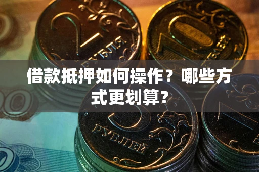 济南借款抵押如何操作？哪些方式更划算？