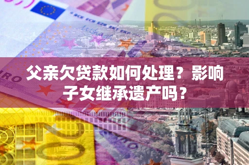 济南父亲欠贷款如何处理?影响子女继承遗产吗? 济南父亲欠贷款如何处理?影响子女继承遗产吗?