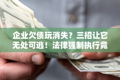 济南企业欠债玩消失？三招让它无处可逃！法律强制执行竟比讨债公司还狠？