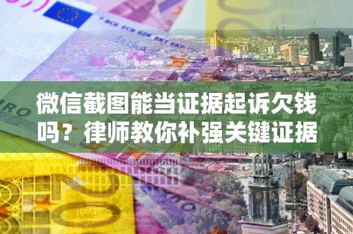 济南微信截图能当证据起诉欠钱吗？律师教你补强关键证据