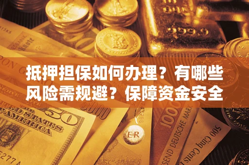 济南抵押担保如何办理？有哪些风险需规避？保障资金安全