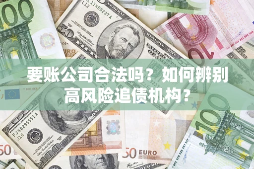 济南要账公司合法吗？如何辨别高风险追债机构？