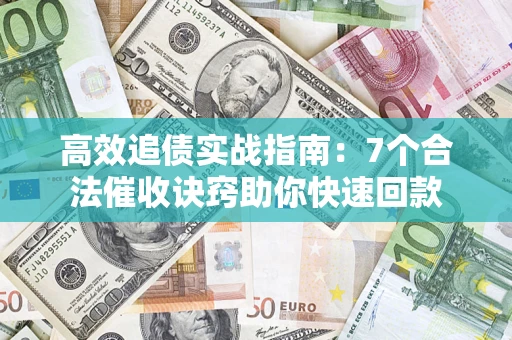 济南高效追债实战指南：7个合法催收诀窍助你快速回款