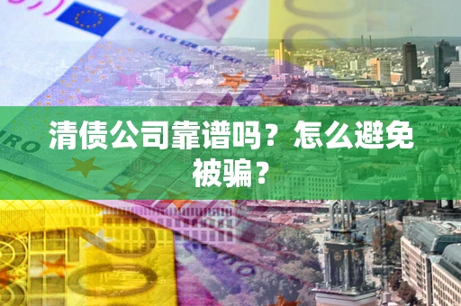 济南清债公司靠谱吗？怎么避免被骗？