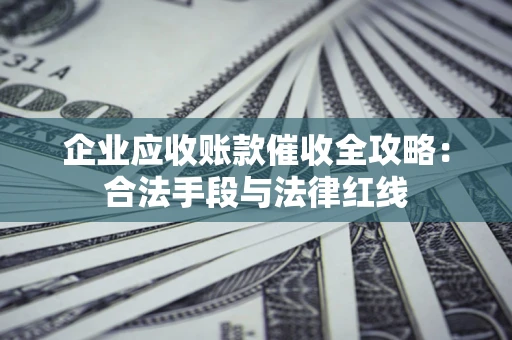 济南企业应收账款催收全攻略：合法手段与法律红线
