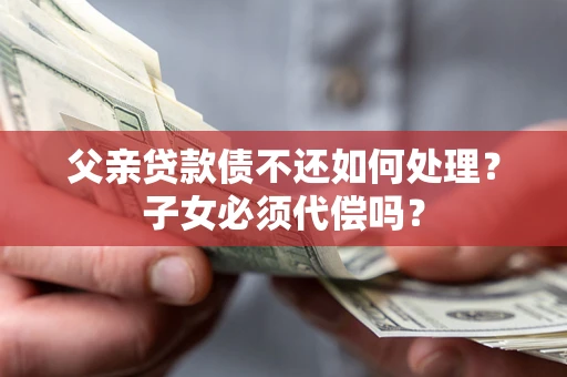 济南父亲贷款债不还如何处理？子女必须代偿吗？