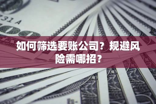 济南如何筛选要账公司？规避风险需哪招？