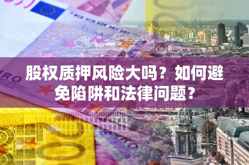 济南股权质押风险大吗？如何避免陷阱和法律问题？