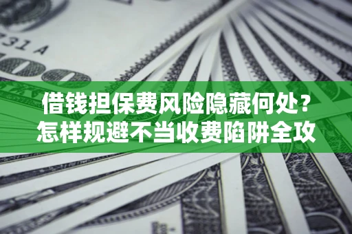 济南借钱担保费风险隐藏何处？怎样规避不当收费陷阱全攻略！