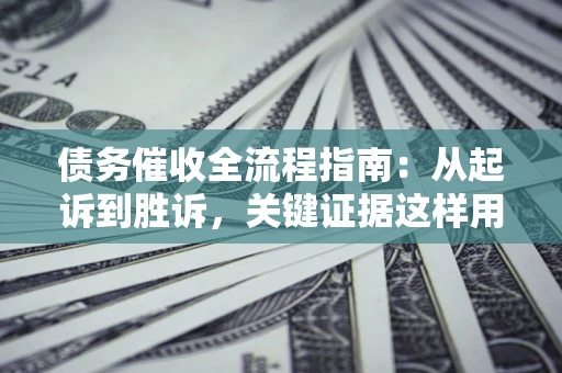 济南债务催收全流程指南：从起诉到胜诉，关键证据这样用
