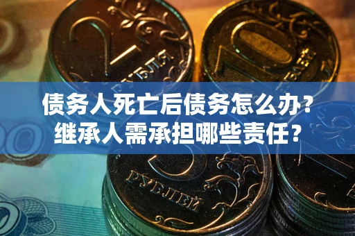 济南债务人死亡后债务怎么办？继承人需承担哪些责任？