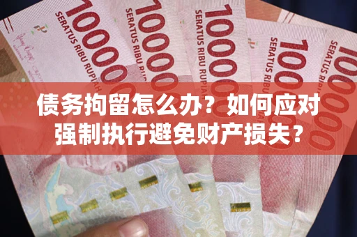 济南债务拘留怎么办？如何应对强制执行避免财产损失？