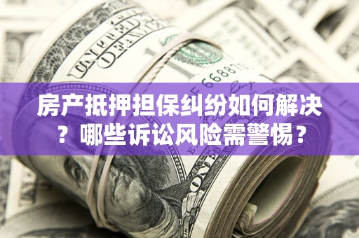 济南房产抵押担保纠纷如何解决？哪些诉讼风险需警惕？