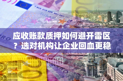济南应收账款质押如何避开雷区？选对机构让企业回血更稳