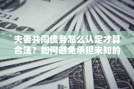 济南夫妻共同债务怎么认定才算合法？如何避免承担未知的债务风险？