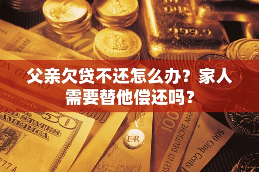 济南父亲欠贷不还怎么办？家人需要替他偿还吗？