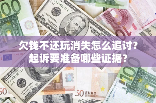 济南欠钱不还玩消失怎么追讨？起诉要准备哪些证据？