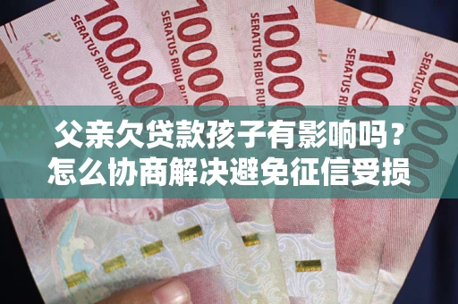 济南父亲欠贷款孩子有影响吗？怎么协商解决避免征信受损？