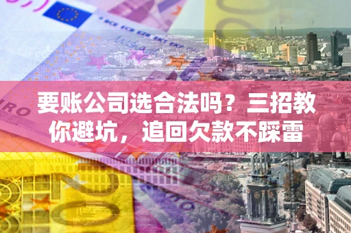 济南要账公司选合法吗？三招教你避坑，追回欠款不踩雷