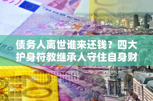 济南债务人离世谁来还钱？四大护身符教继承人守住自身财产