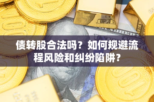 济南债转股合法吗？如何规避流程风险和纠纷陷阱？