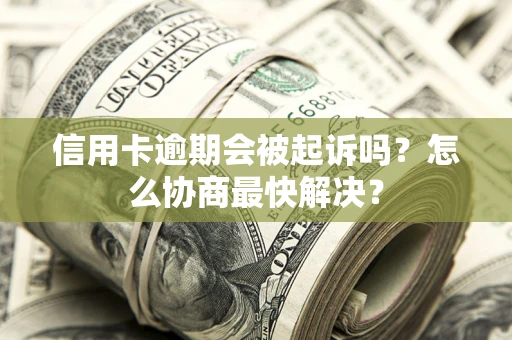 济南信用卡逾期会被起诉吗？怎么协商最快解决？