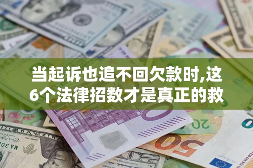 济南当起诉也追不回欠款时,这6个法律招数才是真正的救命稻草
