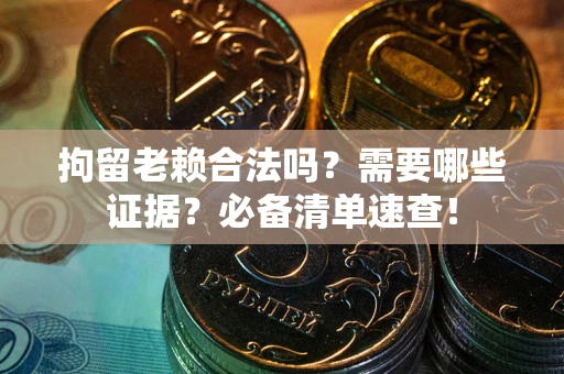 济南拘留老赖合法吗？需要哪些证据？必备清单速查！