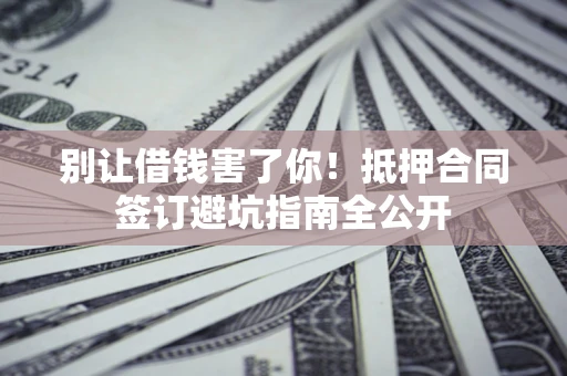 济南别让借钱害了你！抵押合同签订避坑指南全公开