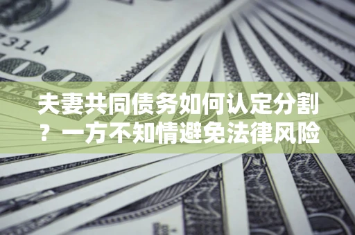 济南夫妻共同债务如何认定分割？一方不知情避免法律风险必看！