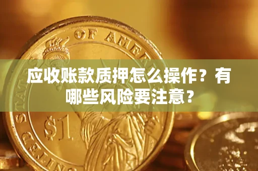 济南应收账款质押怎么操作？有哪些风险要注意？