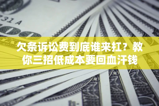 济南欠条诉讼费到底谁来扛？教你三招低成本要回血汗钱